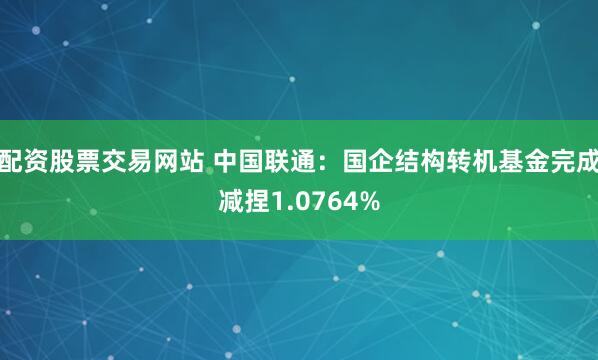 配资股票交易网站 中国联通：国企结构转机基金完成减捏1.0764%