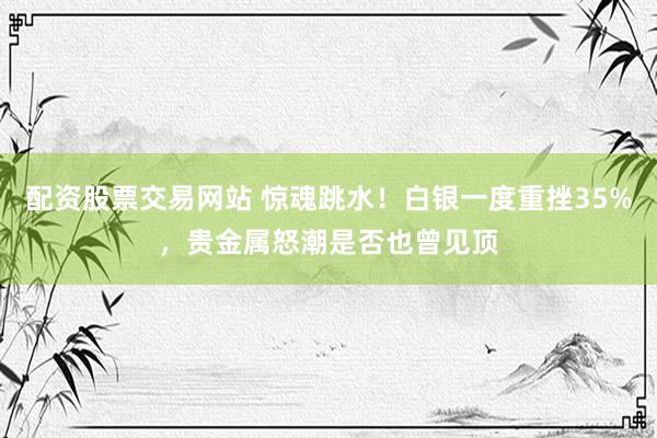 配资股票交易网站 惊魂跳水！白银一度重挫35%，贵金属怒潮是否也曾见顶