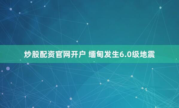 炒股配资官网开户 缅甸发生6.0级地震