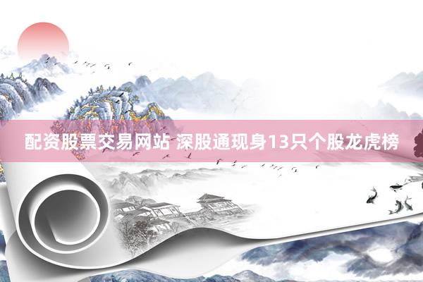 配资股票交易网站 深股通现身13只个股龙虎榜