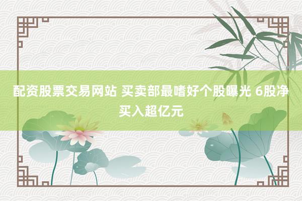 配资股票交易网站 买卖部最嗜好个股曝光 6股净买入超亿元