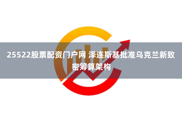 25522股票配资门户网 泽连斯基批准乌克兰新致密筹算架构