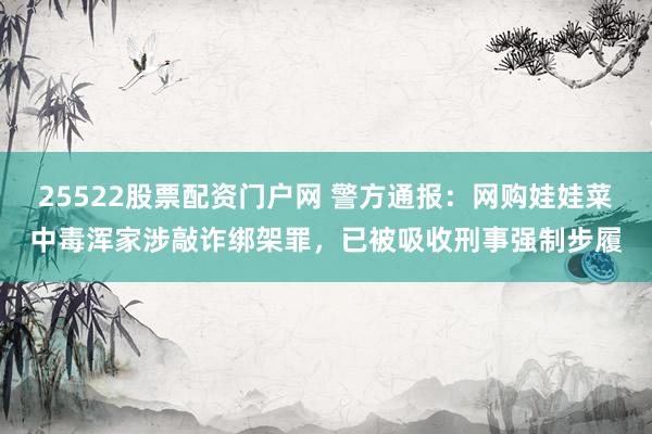 25522股票配资门户网 警方通报：网购娃娃菜中毒浑家涉敲诈绑架罪，已被吸收刑事强制步履