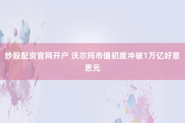 炒股配资官网开户 沃尔玛市值初度冲破1万亿好意思元