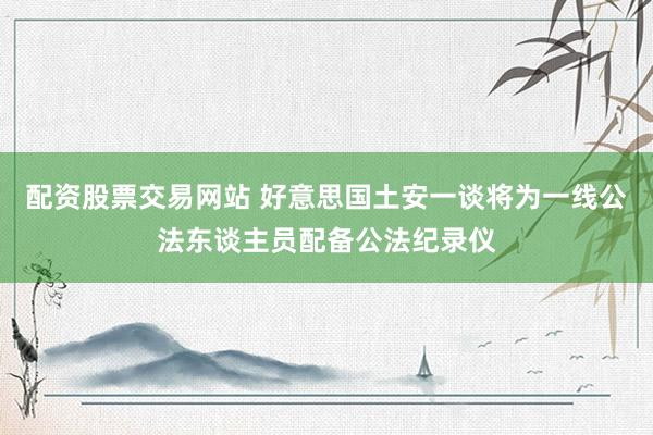 配资股票交易网站 好意思国土安一谈将为一线公法东谈主员配备公法纪录仪
