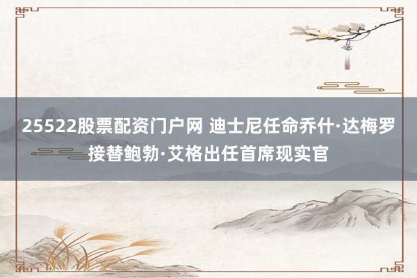 25522股票配资门户网 迪士尼任命乔什·达梅罗接替鲍勃·艾格出任首席现实官