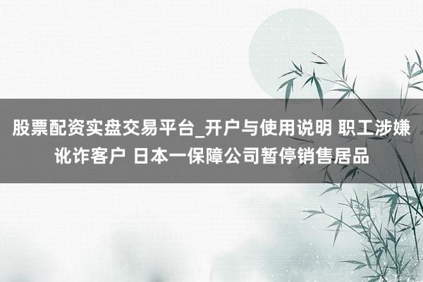 股票配资实盘交易平台_开户与使用说明 职工涉嫌讹诈客户 日本一保障公司暂停销售居品