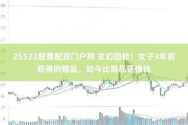 25522股票配资门户网 玄幻回转！女子3年前获得的赠品，如今比商品还值钱