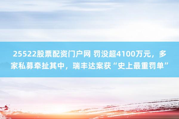 25522股票配资门户网 罚没超4100万元，多家私募牵扯其中，瑞丰达案获“史上最重罚单”