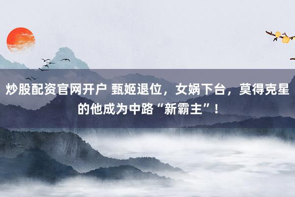 炒股配资官网开户 甄姬退位，女娲下台，莫得克星的他成为中路“新霸主”！