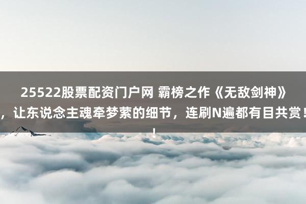 25522股票配资门户网 霸榜之作《无敌剑神》，让东说念主魂牵梦萦的细节，连刷N遍都有目共赏！
