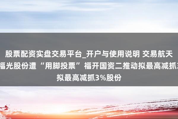 股票配资实盘交易平台_开户与使用说明 交易航天认识股福光股份遭 “用脚投票” 福开国资二推动拟最高减抓3%股份