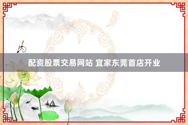 配资股票交易网站 宜家东莞首店开业