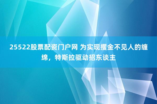 25522股票配资门户网 为实现攫金不见人的缠绵，特斯拉驱动招东谈主