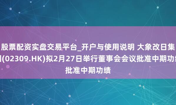 股票配资实盘交易平台_开户与使用说明 大象改日集团(02309.HK)拟2月27日举行董事会会议批准中期功绩