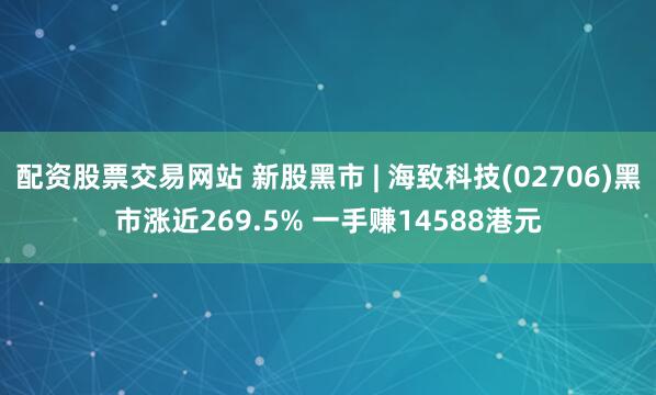 配资股票交易网站 新股黑市 | 海致科技(02706)黑市涨近269.5% 一手赚14588港元