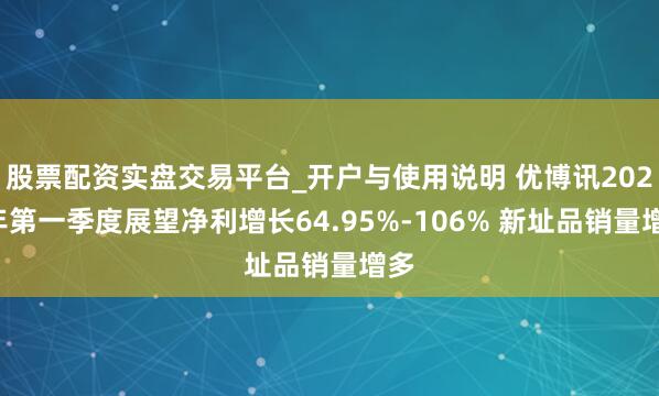 股票配资实盘交易平台_开户与使用说明 优博讯2021年第一季度展望净利增长64.95%-106% 新址品销量增多