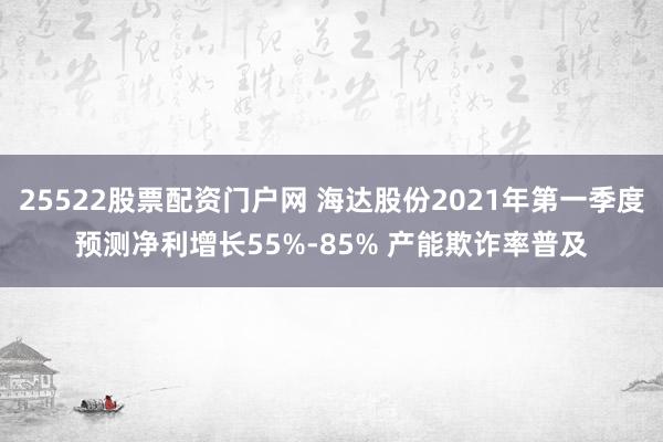 25522股票配资门户网 海达股份2021年第一季度预测净利增长55%-85% 产能欺诈率普及