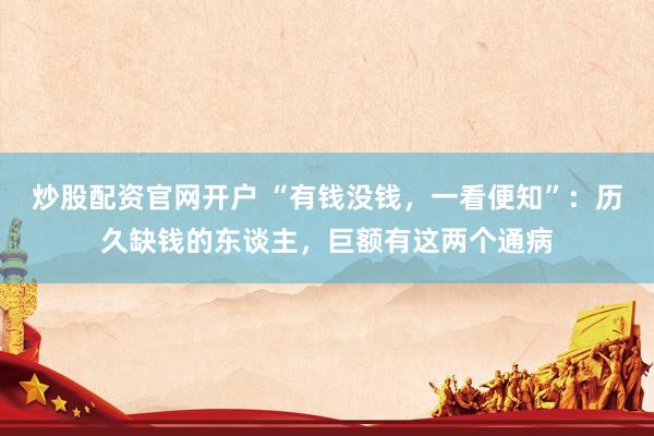 炒股配资官网开户 “有钱没钱，一看便知”：历久缺钱的东谈主，巨额有这两个通病