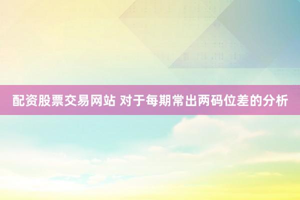 配资股票交易网站 对于每期常出两码位差的分析