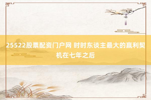 25522股票配资门户网 时时东谈主最大的赢利契机在七年之后