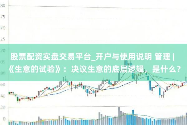 股票配资实盘交易平台_开户与使用说明 管理 | 《生意的试验》：决议生意的底层逻辑，是什么？