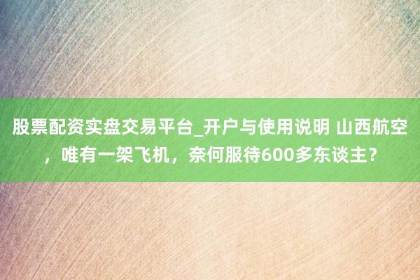 股票配资实盘交易平台_开户与使用说明 山西航空，唯有一架飞机，奈何服待600多东谈主？