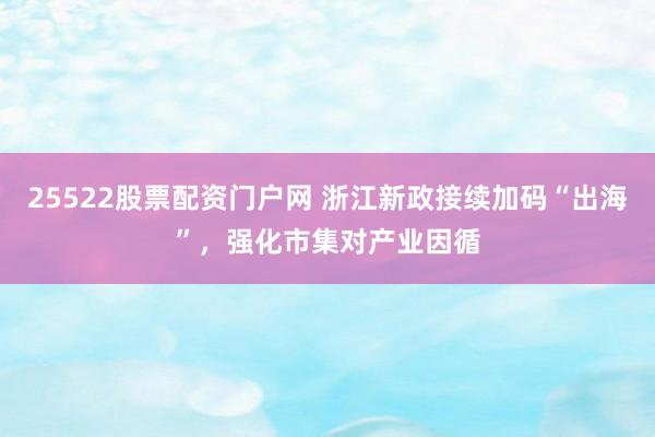 25522股票配资门户网 浙江新政接续加码“出海”，强化市集对产业因循
