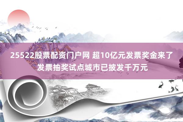 25522股票配资门户网 超10亿元发票奖金来了 发票抽奖试点城市已披发千万元