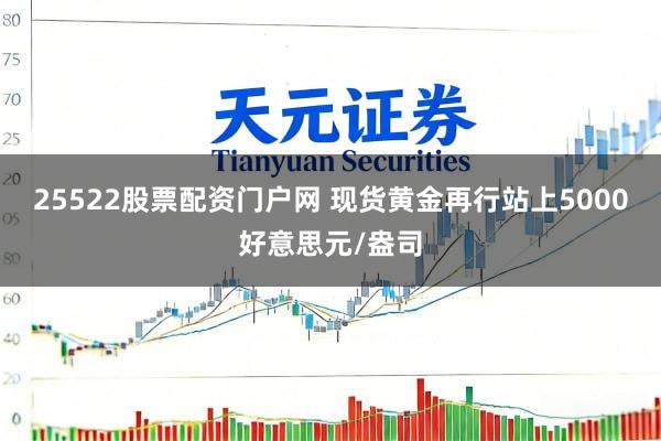 25522股票配资门户网 现货黄金再行站上5000好意思元/盎司