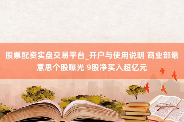 股票配资实盘交易平台_开户与使用说明 商业部最意思个股曝光 9股净买入超亿元