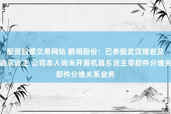 配资股票交易网站 鹏翎股份：已参股武汉理岩及诺仕机器东谈主 公司本人尚未开展机器东谈主零部件分娩关系业务