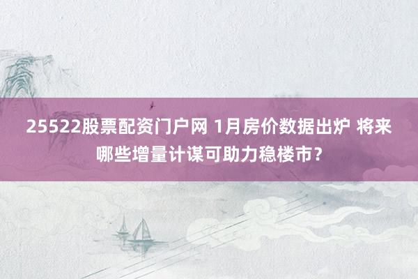 25522股票配资门户网 1月房价数据出炉 将来哪些增量计谋可助力稳楼市？