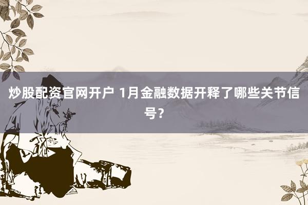 炒股配资官网开户 1月金融数据开释了哪些关节信号？