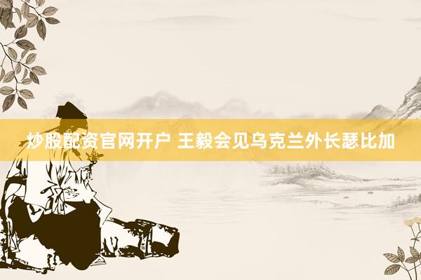 炒股配资官网开户 王毅会见乌克兰外长瑟比加