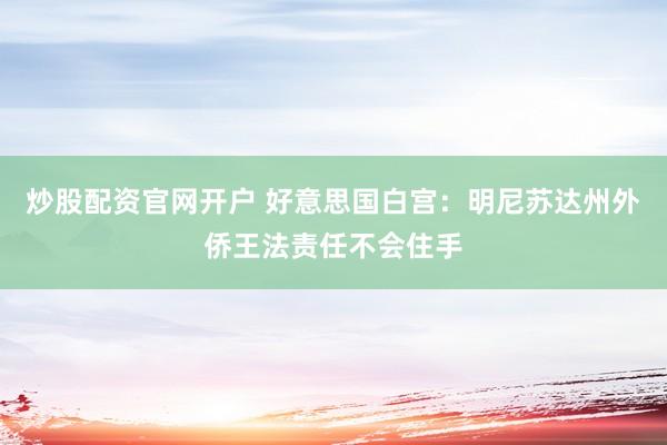 炒股配资官网开户 好意思国白宫：明尼苏达州外侨王法责任不会住手