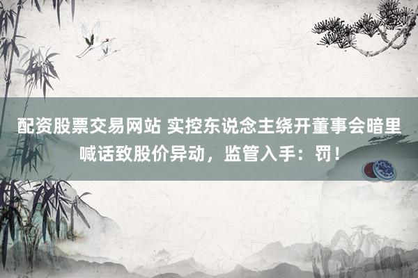 配资股票交易网站 实控东说念主绕开董事会暗里喊话致股价异动，监管入手：罚！