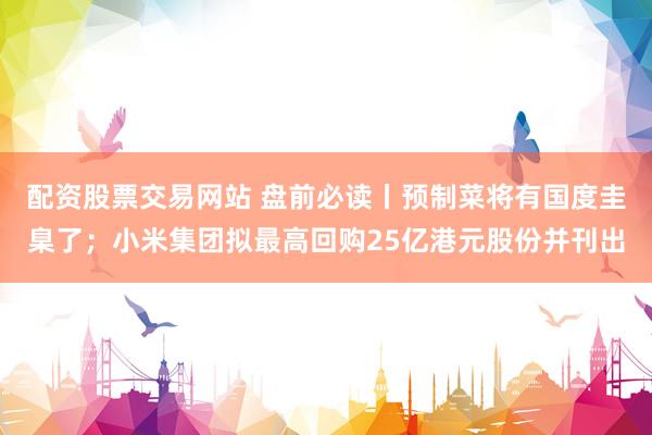 配资股票交易网站 盘前必读丨预制菜将有国度圭臬了；小米集团拟最高回购25亿港元股份并刊出