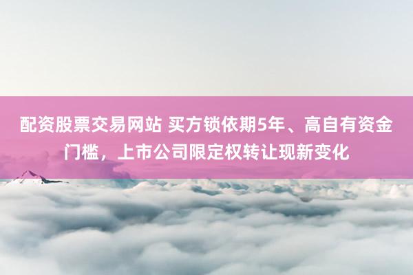 配资股票交易网站 买方锁依期5年、高自有资金门槛，上市公司限定权转让现新变化