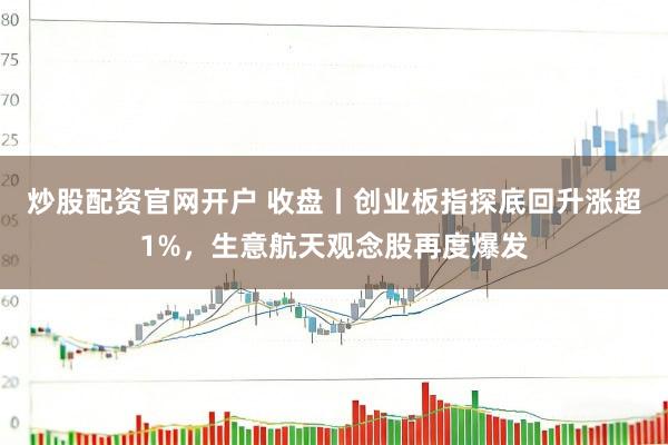 炒股配资官网开户 收盘丨创业板指探底回升涨超1%，生意航天观念股再度爆发