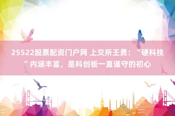 25522股票配资门户网 上交所王勇：“硬科技”内涵丰富，是科创板一直谨守的初心