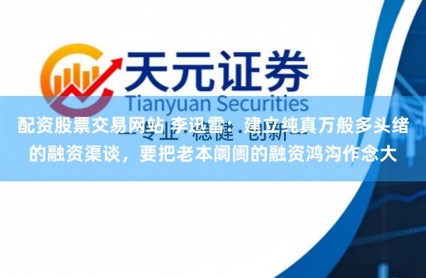 配资股票交易网站 李迅雷：建立纯真万般多头绪的融资渠谈，要把老本阛阓的融资鸿沟作念大