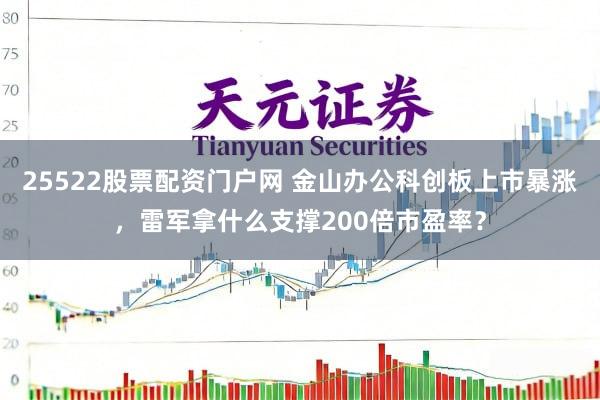 25522股票配资门户网 金山办公科创板上市暴涨，雷军拿什么支撑200倍市盈率？
