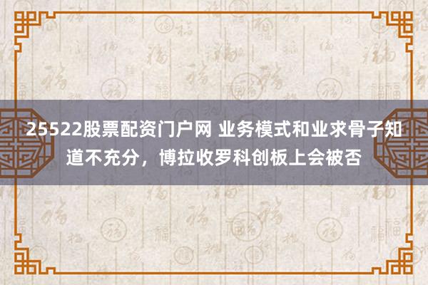 25522股票配资门户网 业务模式和业求骨子知道不充分，博拉收罗科创板上会被否