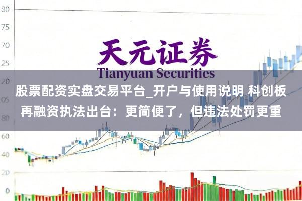 股票配资实盘交易平台_开户与使用说明 科创板再融资执法出台：更简便了，但违法处罚更重