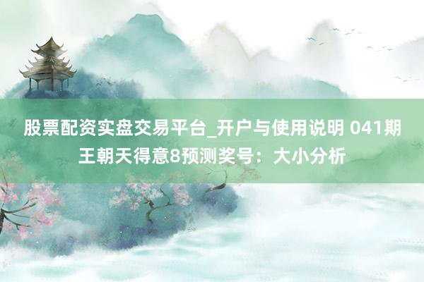 股票配资实盘交易平台_开户与使用说明 041期王朝天得意8预测奖号：大小分析