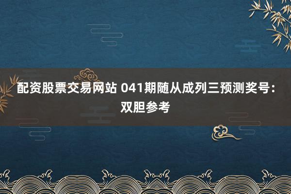 配资股票交易网站 041期随从成列三预测奖号：双胆参考