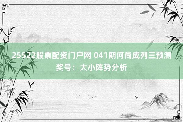 25522股票配资门户网 041期何尚成列三预测奖号：大小阵势分析