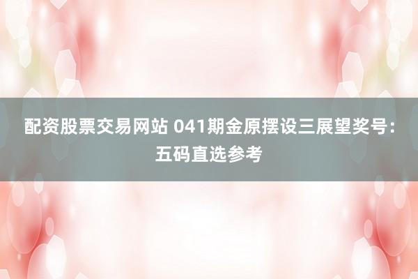 配资股票交易网站 041期金原摆设三展望奖号：五码直选参考