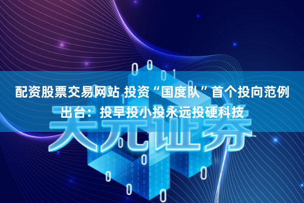 配资股票交易网站 投资“国度队”首个投向范例出台：投早投小投永远投硬科技